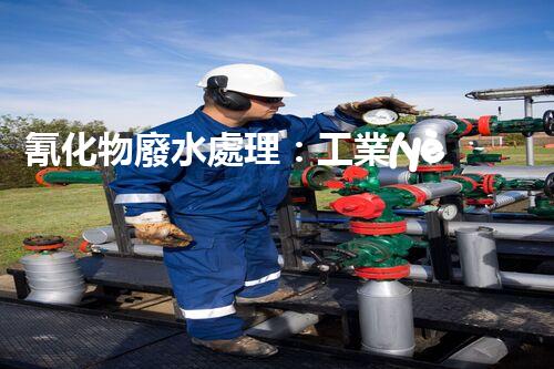 氰化物廢水處理：工業(yè)環(huán)保的終極挑戰(zhàn)？